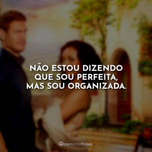 Não estou dizendo que sou perfeita, mas sou organizada.