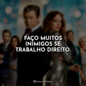Faço muitos inimigos se trabalho direito.
