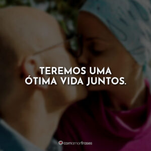Teremos uma ótima vida juntos.