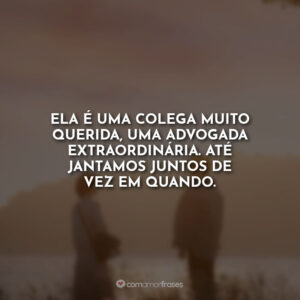 Ela é uma colega muito querida, uma advogada extraordinária. Até jantamos juntos de vez em quando.