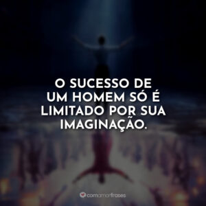 O sucesso de um homem só é limitado por sua imaginação.