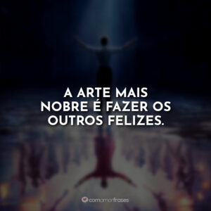 A arte mais nobre é fazer os outros felizes.