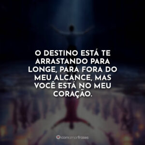 O destino está te arrastando para longe, para fora do meu alcance, mas você está no meu coração.