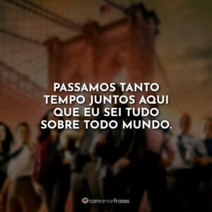 Passamos tanto tempo juntos aqui que eu sei tudo sobre todo mundo.