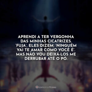 Aprendi a ter vergonha das minhas cicatrizes. ‘Fuja’, eles dizem, ‘Ninguém vai te amar como você é’. Mas não vou deixá-los me derrubar até o pó.