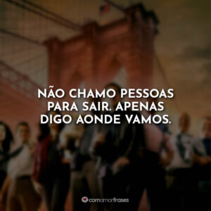 Não chamo pessoas para sair. Apenas digo aonde vamos.
