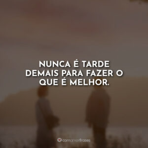 Nunca é tarde demais para fazer o que é melhor.
