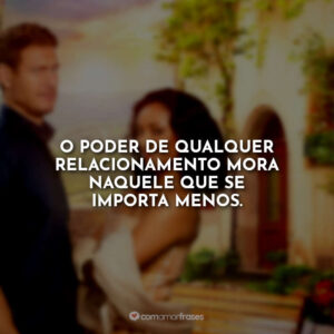 O poder de qualquer relacionamento mora naquele que se importa menos.