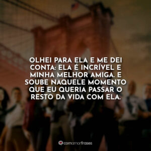 Olhei para ela e me dei conta: ela é incrível e minha melhor amiga. E soube naquele momento que eu queria passar o resto da vida com ela.