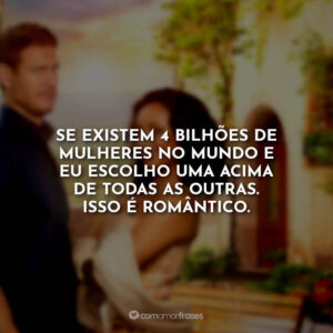 Se existem 4 bilhões de mulheres no mundo e eu escolho uma acima de todas as outras. Isso é romântico.