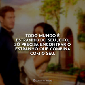 Todo mundo é estranho do seu jeito, só precisa encontrar o estranho que combina com o seu.
