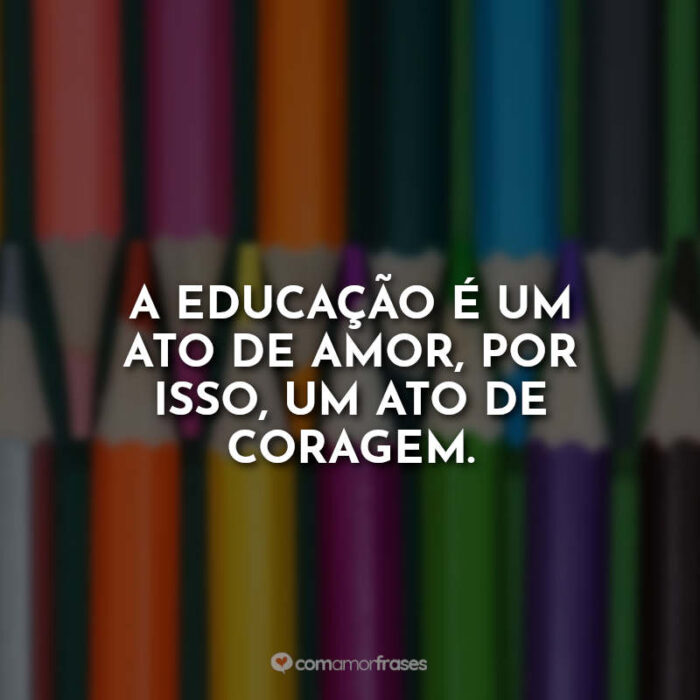 A educação é um ato de amor, por isso, um ato de coragem. » Com Amor