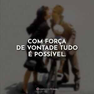 Com força de vontade tudo é possível.