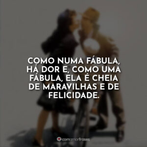 Como numa fábula, há dor e, como uma fábula, ela é cheia de maravilhas e de felicidade.