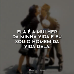 Ela é a mulher da minha vida e eu sou o homem da vida dela.