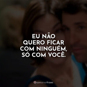 Eu não quero ficar com ninguém, só com você.