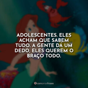 Adolescentes. Eles acham que sabem tudo. A gente dá um dedo, eles querem o braço todo.