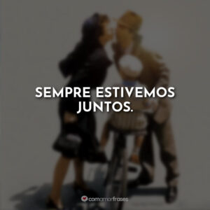 Sempre estivemos juntos.