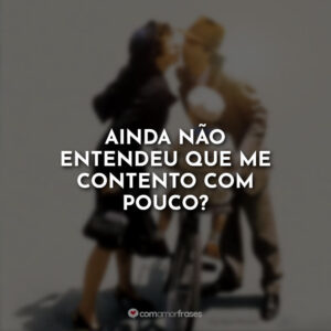 Ainda não entendeu que me contento com pouco?