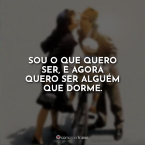 Sou o que quero ser, e agora quero ser alguém que dorme.