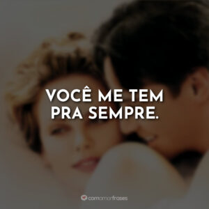 Você me tem pra sempre.