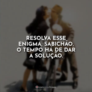 Resolva esse enigma, sabichão, o tempo há de dar a solução.