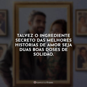 Talvez o ingrediente secreto das melhores histórias de amor seja duas boas doses de solidão.
