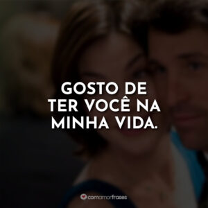 Gosto de ter você na minha vida.