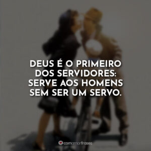 Deus é o primeiro dos servidores: Serve aos homens sem ser um servo.