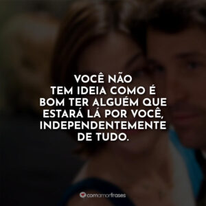 Você não tem ideia como é bom ter alguém que estará lá por você, independentemente de tudo.