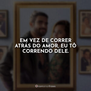 Em vez de correr atrás do amor, eu tô correndo dele.