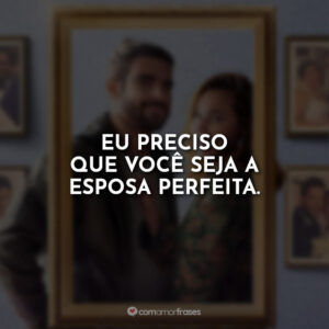 Eu preciso que você seja a esposa perfeita.