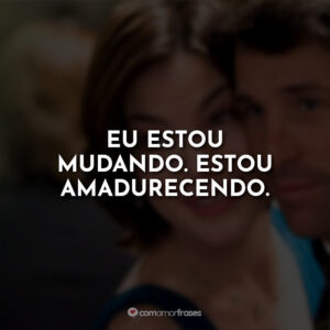 Eu estou mudando. Estou amadurecendo.