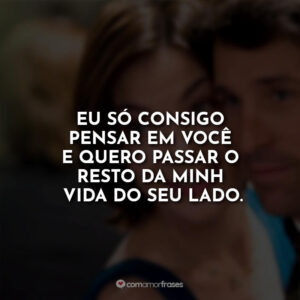 Eu só consigo pensar em você e quero passar o resto da minha vida do seu lado.