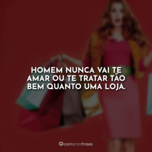 Homem nunca vai te amar ou te tratar tão bem quanto uma loja.
