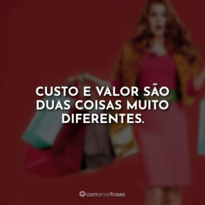 Custo e valor são duas coisas muito diferentes.