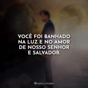 Você foi banhado na luz e no amor de nosso Senhor e Salvador.