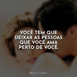 Você tem que deixar as pessoas que você ama perto de você.