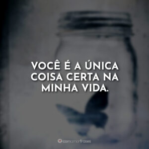 Você é a única coisa certa na minha vida.