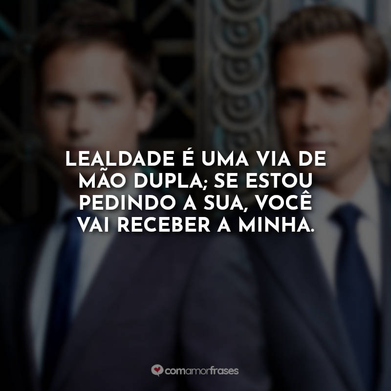 Frases da Série Suits: Lealdade é uma via de mão dupla; se estou pedindo a sua, você vai receber a minha.