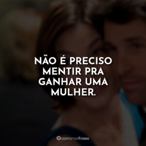 Não é preciso mentir pra ganhar uma mulher.