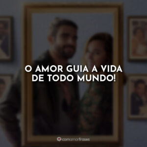 O amor guia a vida de todo mundo!