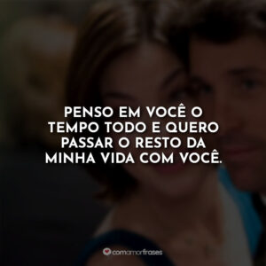 Penso em você o tempo todo e quero passar o resto da minha vida com você.