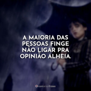 A maioria das pessoas finge não ligar pra opinião alheia.