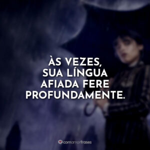 Às vezes, sua língua afiada fere profundamente.