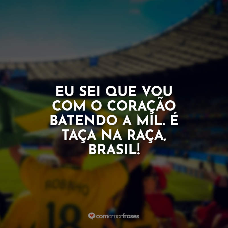 Frases da Seleção Brasileira: Eu sei que vou com o coração batendo a mil. É taça na raça, Brasil!