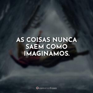 As coisas nunca saem como imaginamos.
