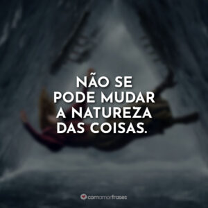 Não se pode mudar a natureza das coisas.