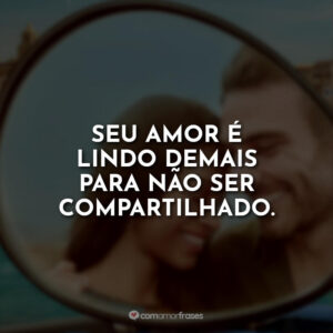 Seu amor é lindo demais para não ser compartilhado.