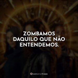 Zombamos daquilo que não entendemos.